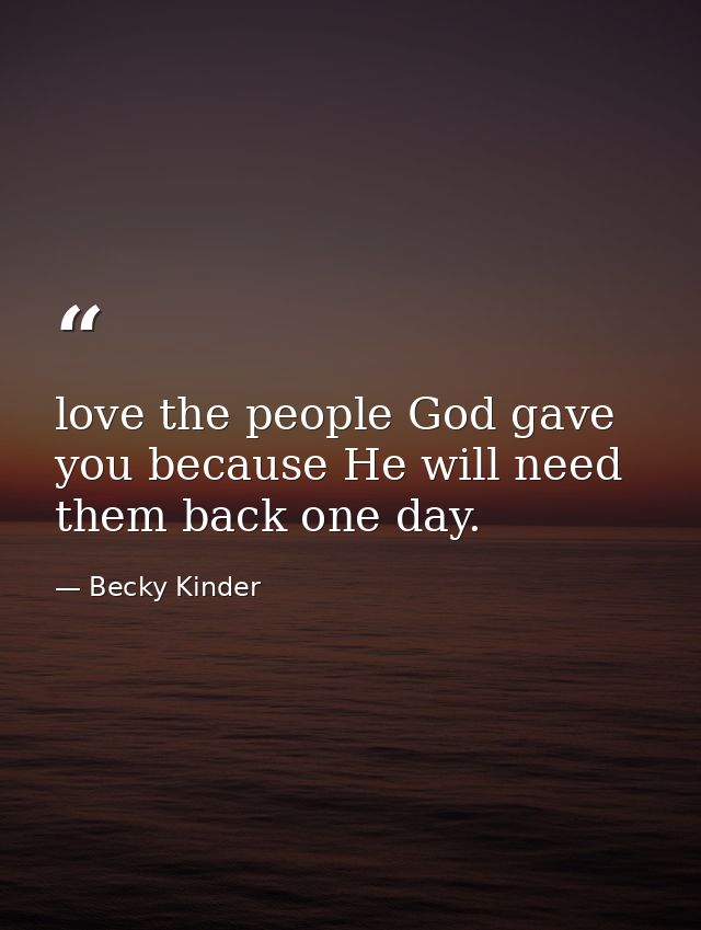 love the people God gave you because He will need them back one day. — Becky Kinder