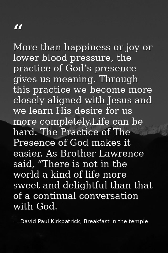 More than happiness or joy or lower blood pressure, the practice of God’s presence gives us meaning. Through this practi — David Paul Kirkpatrick, Breakfast in the temple