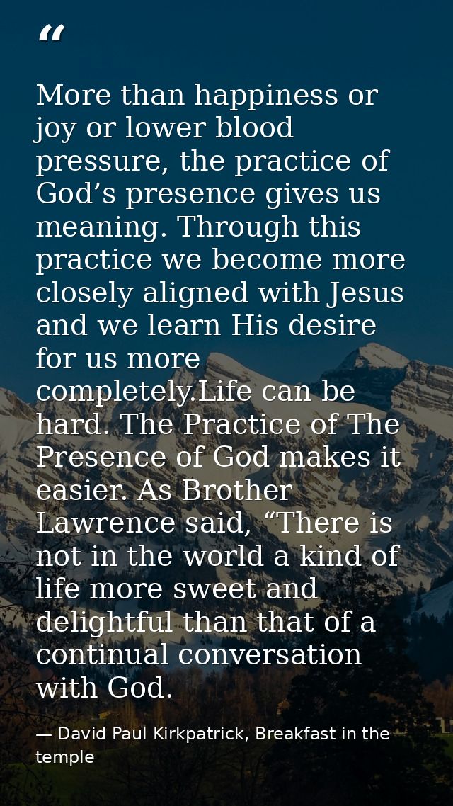 More than happiness or joy or lower blood pressure, the practice of God’s presence gives us meaning. Through this practi — David Paul Kirkpatrick, Breakfast in the temple