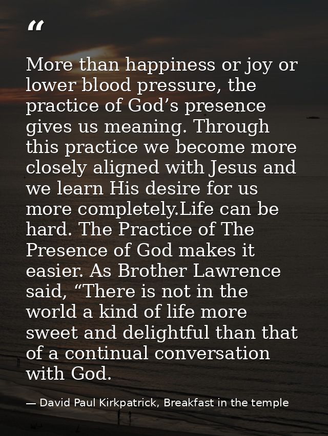 More than happiness or joy or lower blood pressure, the practice of God’s presence gives us meaning. Through this practi — David Paul Kirkpatrick, Breakfast in the temple