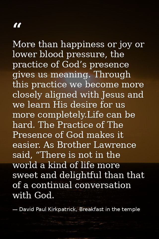 More than happiness or joy or lower blood pressure, the practice of God’s presence gives us meaning. Through this practi — David Paul Kirkpatrick, Breakfast in the temple