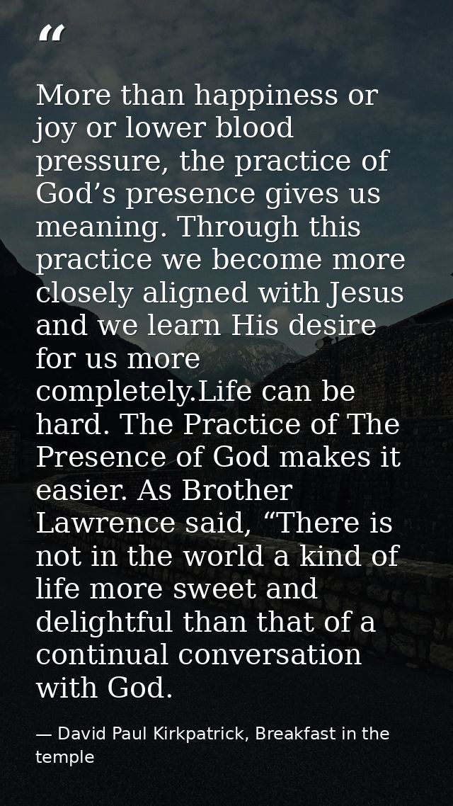 More than happiness or joy or lower blood pressure, the practice of God’s presence gives us meaning. Through this practi — David Paul Kirkpatrick, Breakfast in the temple
