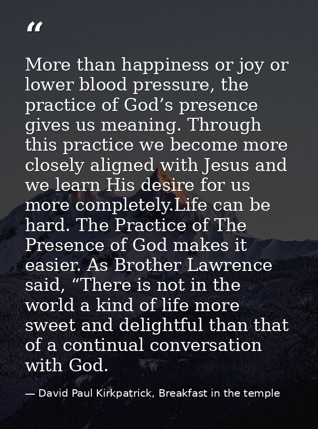 More than happiness or joy or lower blood pressure, the practice of God’s presence gives us meaning. Through this practi — David Paul Kirkpatrick, Breakfast in the temple