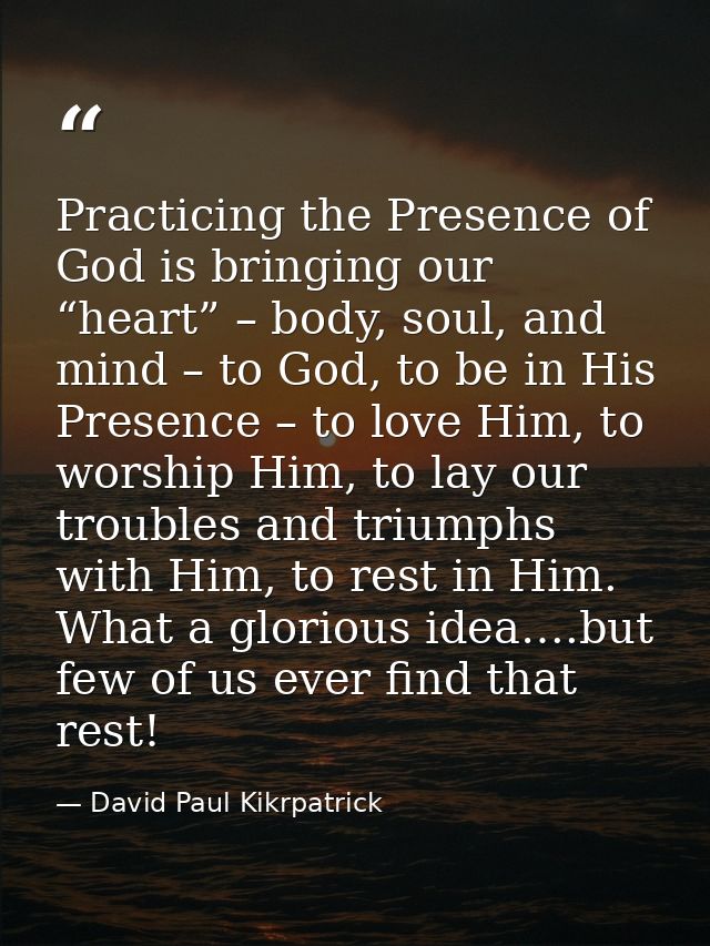 Practicing the Presence of God is bringing our “heart” – body, soul, and mind – to God, to be in His Presence – to love  — David Paul Kikrpatrick