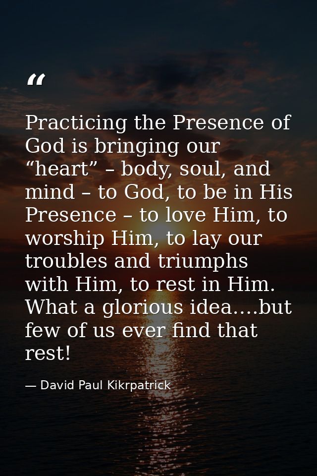 Practicing the Presence of God is bringing our “heart” – body, soul, and mind – to God, to be in His Presence – to love  — David Paul Kikrpatrick