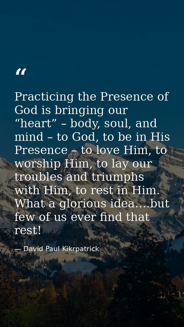 Practicing the Presence of God is bringing our “heart” – body, soul, and mind – to God, to be in His Presence – to love  — David Paul Kikrpatrick