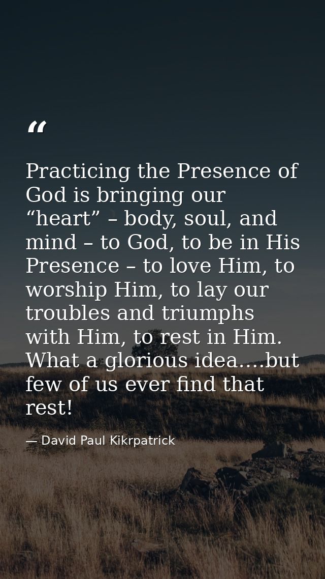 Practicing the Presence of God is bringing our “heart” – body, soul, and mind – to God, to be in His Presence – to love  — David Paul Kikrpatrick