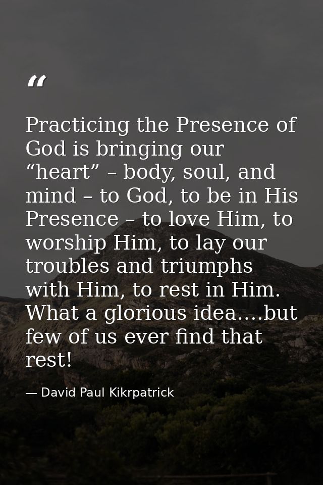 Practicing the Presence of God is bringing our “heart” – body, soul, and mind – to God, to be in His Presence – to love  — David Paul Kikrpatrick