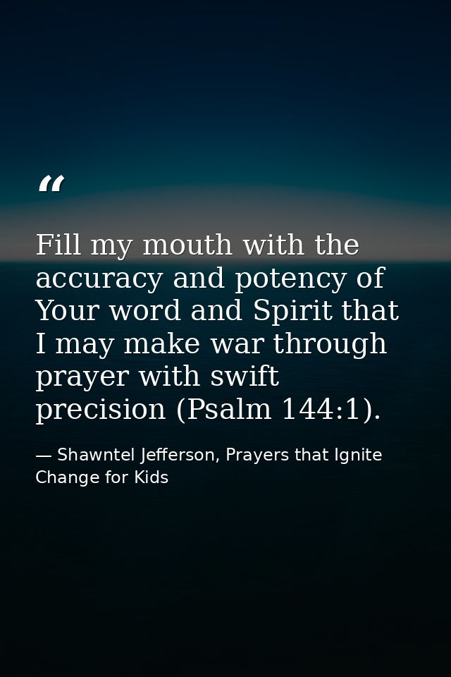 Fill my mouth with the accuracy and potency of Your word and Spirit that I may make war through prayer with swift precis — Shawntel Jefferson, Prayers that Ignite Change for Kids