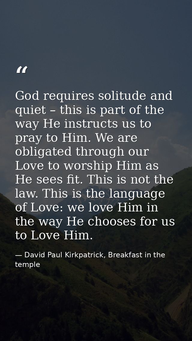 God requires solitude and quiet – this is part of the way He instructs us to pray to Him. We are obligated through our L — David Paul Kirkpatrick, Breakfast in the temple