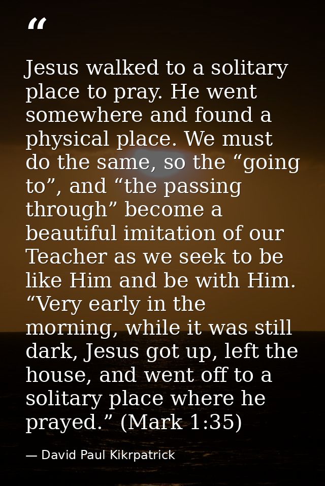 Jesus walked to a solitary place to pray. He went somewhere and found a physical place. We must do the same, so the “goi — David Paul Kikrpatrick