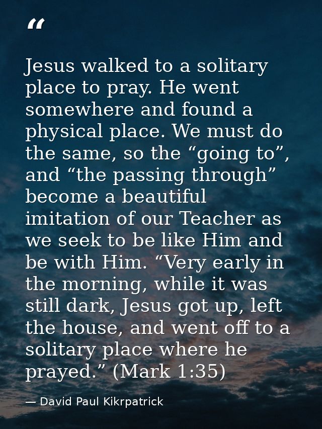 Jesus walked to a solitary place to pray. He went somewhere and found a physical place. We must do the same, so the “goi — David Paul Kikrpatrick