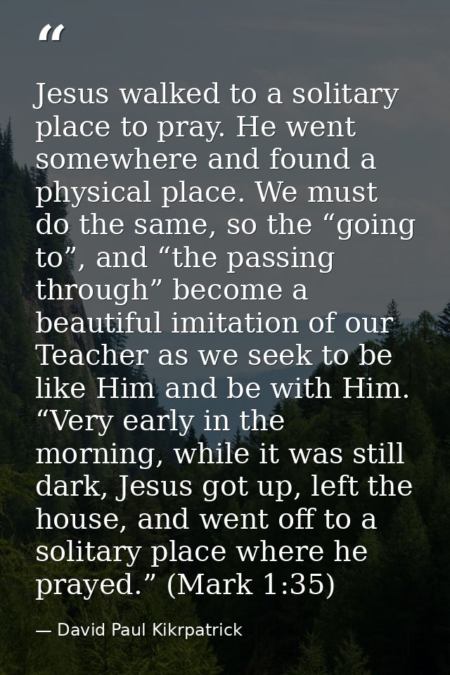 Jesus walked to a solitary place to pray. He went somewhere and found a physical place. We must do the same, so the “goi — David Paul Kikrpatrick
