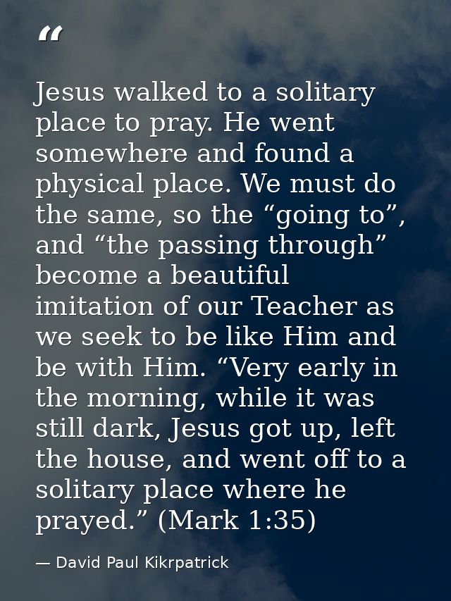 Jesus walked to a solitary place to pray. He went somewhere and found a physical place. We must do the same, so the “goi — David Paul Kikrpatrick