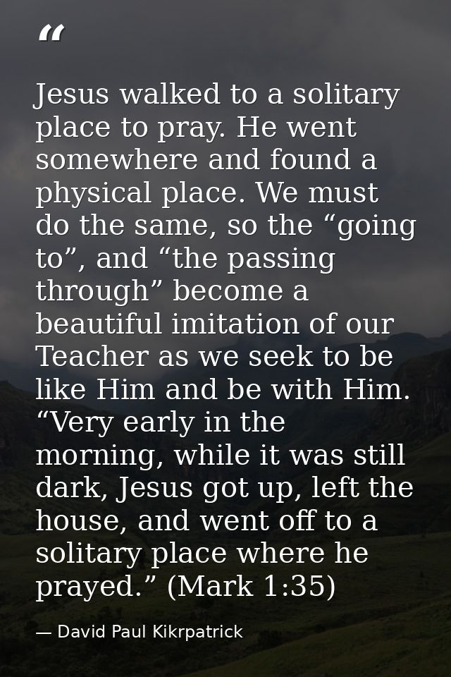 Jesus walked to a solitary place to pray. He went somewhere and found a physical place. We must do the same, so the “goi — David Paul Kikrpatrick