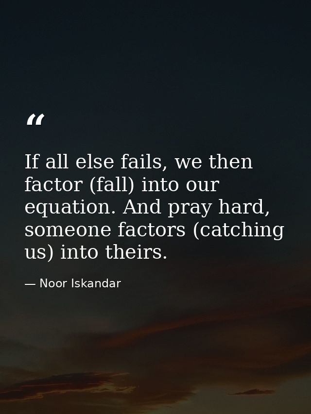 If all else fails, we then factor (fall) into our equation. And pray hard, someone factors (catching us) into theirs. — Noor Iskandar