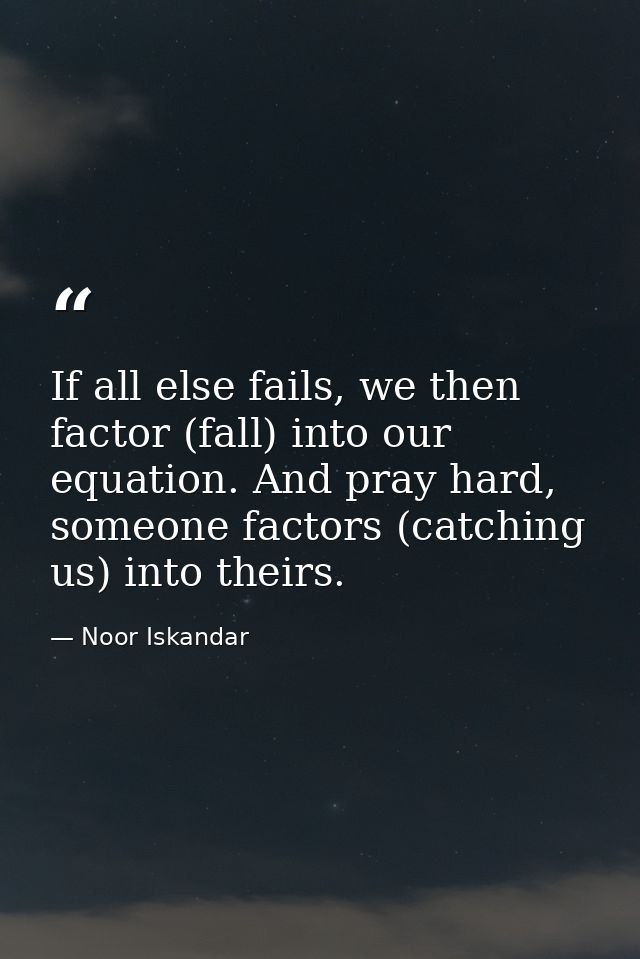 If all else fails, we then factor (fall) into our equation. And pray hard, someone factors (catching us) into theirs. — Noor Iskandar