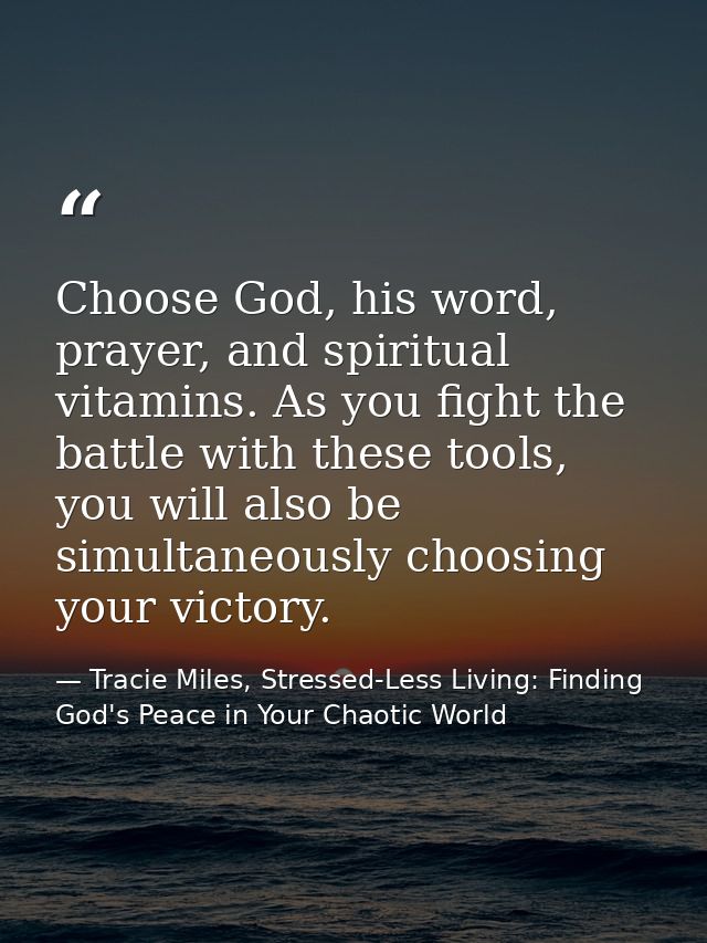 Choose God, his word, prayer, and spiritual vitamins. As you fight the battle with these tools, you will also be simulta — Tracie Miles, Stressed-Less Living: Finding God's Peace in Your Chaotic World