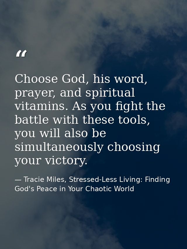 Choose God, his word, prayer, and spiritual vitamins. As you fight the battle with these tools, you will also be simulta — Tracie Miles, Stressed-Less Living: Finding God's Peace in Your Chaotic World