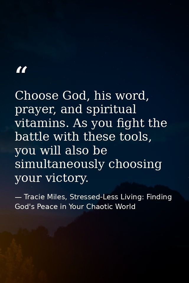 Choose God, his word, prayer, and spiritual vitamins. As you fight the battle with these tools, you will also be simulta — Tracie Miles, Stressed-Less Living: Finding God's Peace in Your Chaotic World
