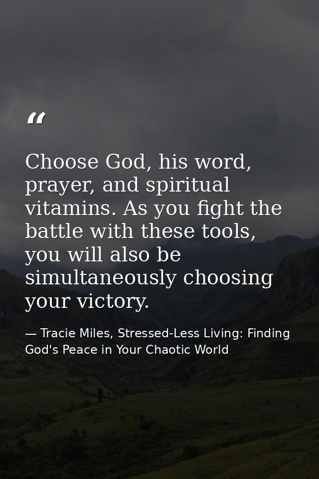 Choose God, his word, prayer, and spiritual vitamins. As you fight the battle with these tools, you will also be simulta — Tracie Miles, Stressed-Less Living: Finding God's Peace in Your Chaotic World