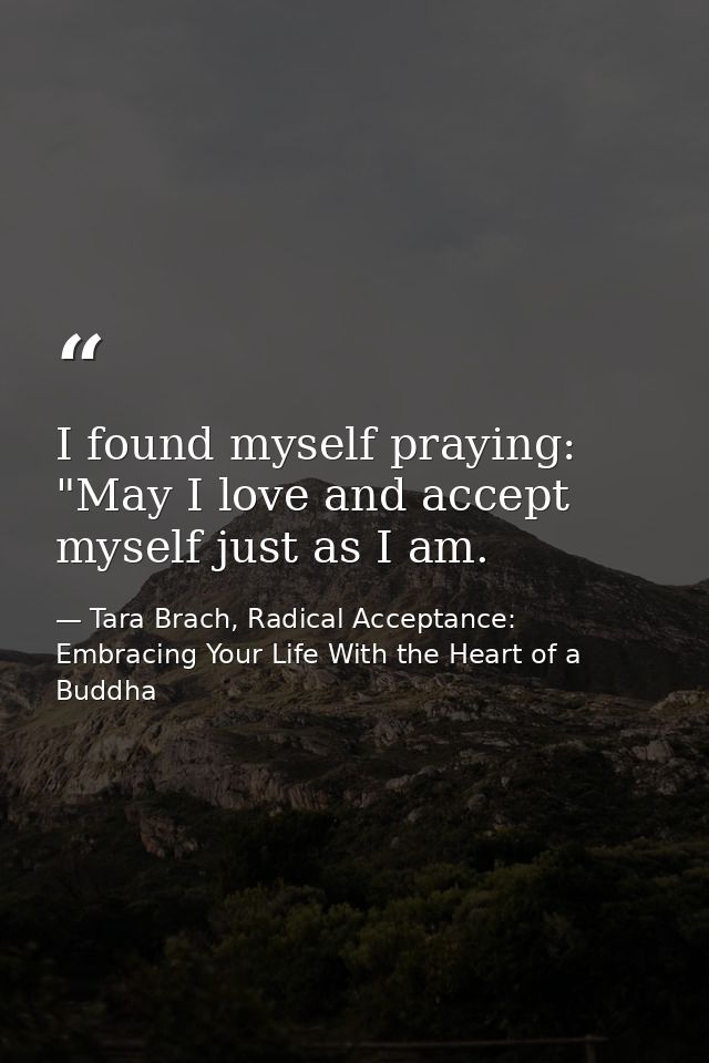 I found myself praying: "May I love and accept myself just as I am. — Tara Brach, Radical Acceptance: Embracing Your Life With the Heart of a Buddha