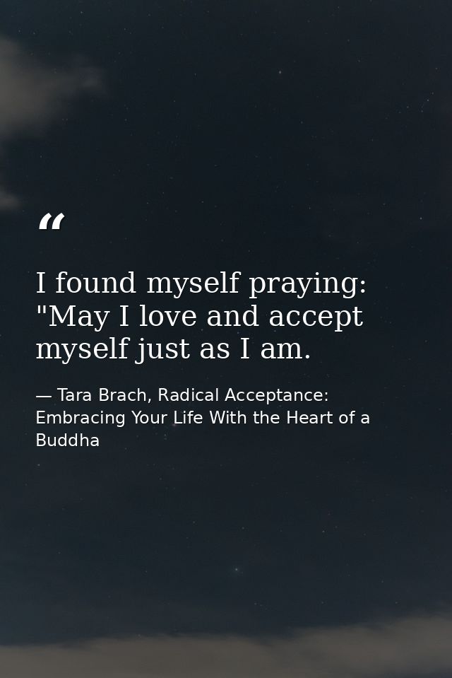 I found myself praying: "May I love and accept myself just as I am. — Tara Brach, Radical Acceptance: Embracing Your Life With the Heart of a Buddha