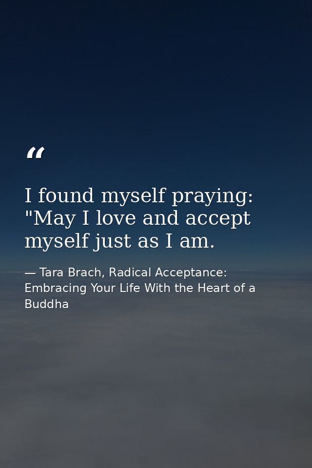 I found myself praying: "May I love and accept myself just as I am. — Tara Brach, Radical Acceptance: Embracing Your Life With the Heart of a Buddha