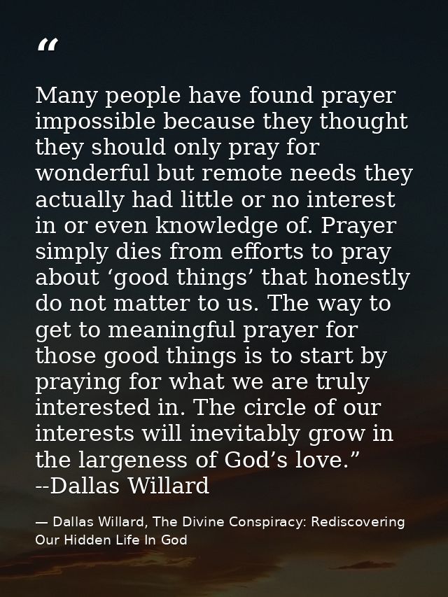 Many people have found prayer impossible because they thought they should only pray for wonderful but remote needs they  — Dallas Willard, The Divine Conspiracy: Rediscovering Our Hidden Life In God
