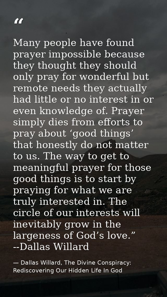 Many people have found prayer impossible because they thought they should only pray for wonderful but remote needs they  — Dallas Willard, The Divine Conspiracy: Rediscovering Our Hidden Life In God