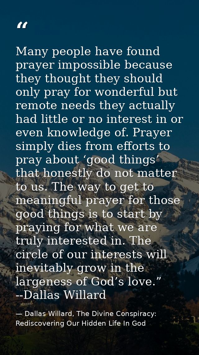 Many people have found prayer impossible because they thought they should only pray for wonderful but remote needs they  — Dallas Willard, The Divine Conspiracy: Rediscovering Our Hidden Life In God