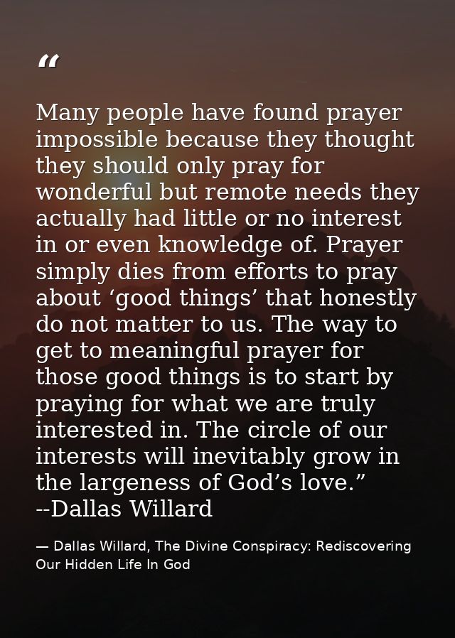 Many people have found prayer impossible because they thought they should only pray for wonderful but remote needs they  — Dallas Willard, The Divine Conspiracy: Rediscovering Our Hidden Life In God