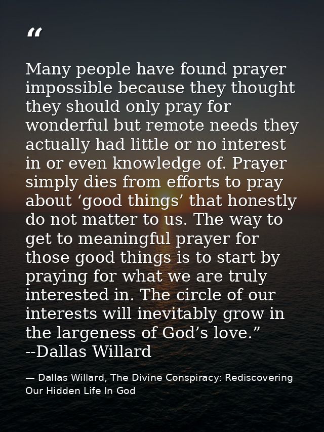 Many people have found prayer impossible because they thought they should only pray for wonderful but remote needs they  — Dallas Willard, The Divine Conspiracy: Rediscovering Our Hidden Life In God