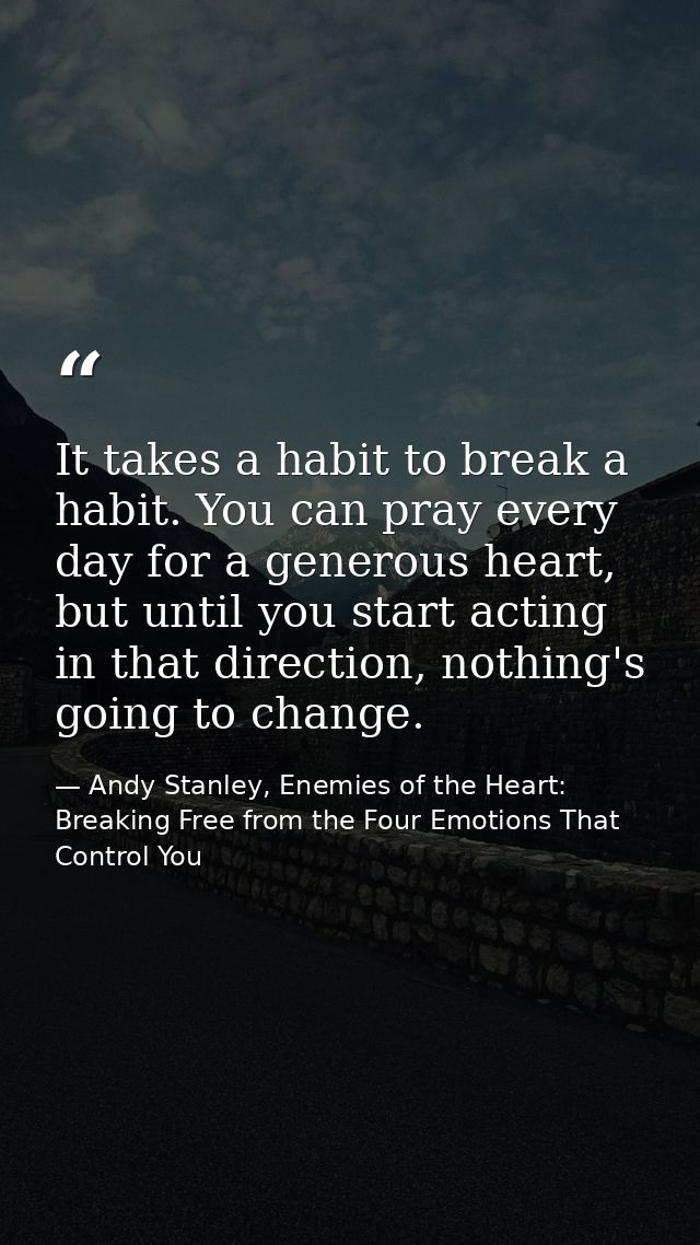It takes a habit to break a habit. You can pray every day for a generous heart, but until you start acting in that direc — Andy Stanley, Enemies of the Heart: Breaking Free from the Four Emotions That Control You