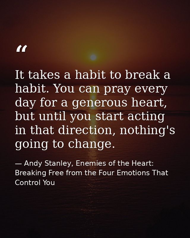 It takes a habit to break a habit. You can pray every day for a generous heart, but until you start acting in that direc — Andy Stanley, Enemies of the Heart: Breaking Free from the Four Emotions That Control You
