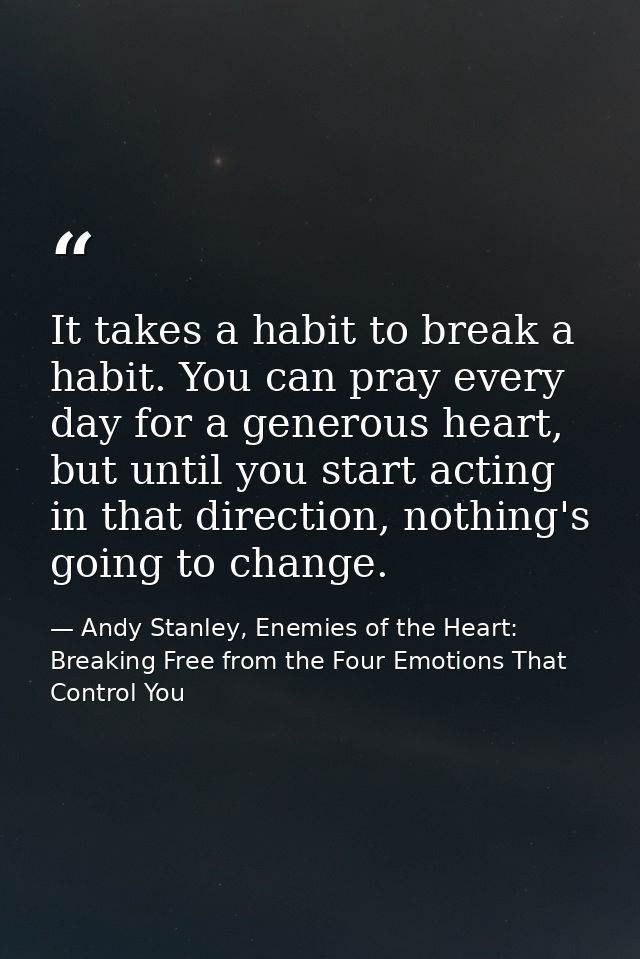 It takes a habit to break a habit. You can pray every day for a generous heart, but until you start acting in that direc — Andy Stanley, Enemies of the Heart: Breaking Free from the Four Emotions That Control You