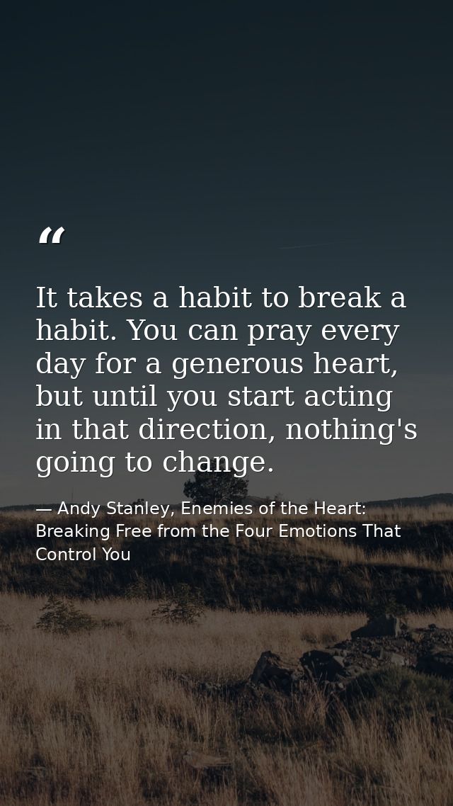 It takes a habit to break a habit. You can pray every day for a generous heart, but until you start acting in that direc — Andy Stanley, Enemies of the Heart: Breaking Free from the Four Emotions That Control You