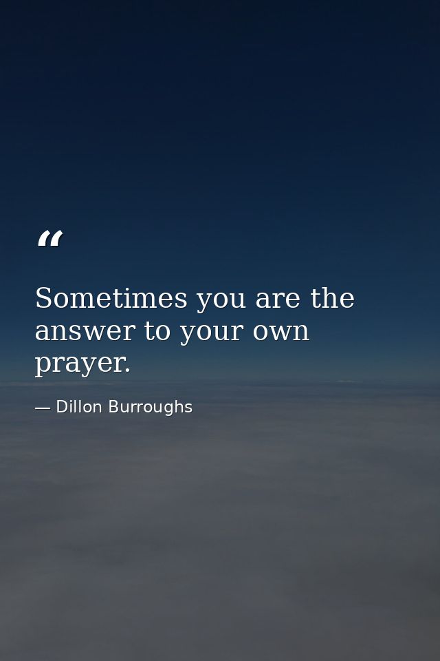 Sometimes you are the answer to your own prayer. — Dillon Burroughs