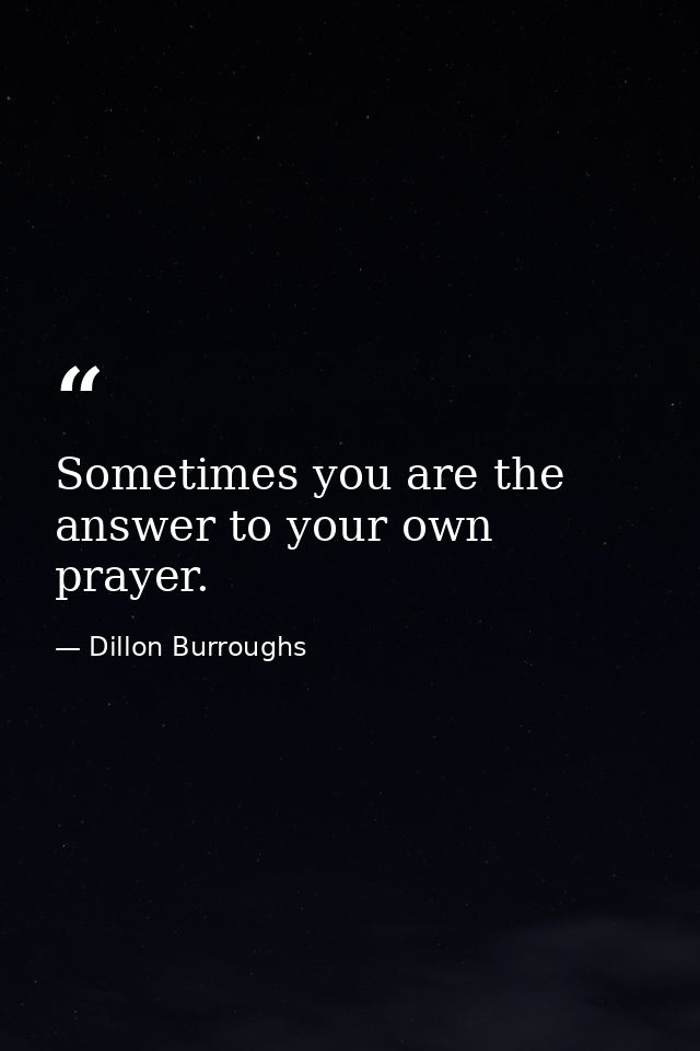 Sometimes you are the answer to your own prayer. — Dillon Burroughs