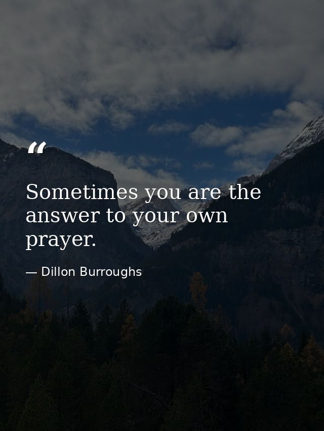 Sometimes you are the answer to your own prayer. — Dillon Burroughs