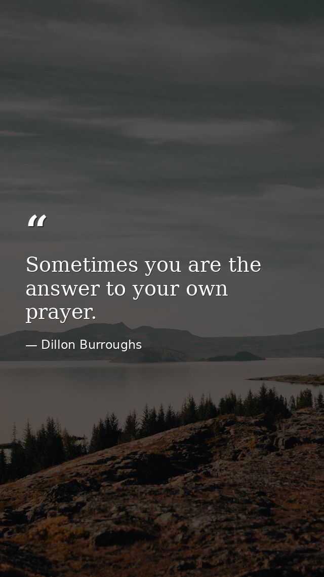 Sometimes you are the answer to your own prayer. — Dillon Burroughs