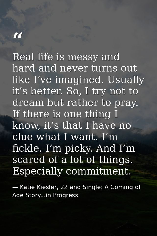 Real life is messy and hard and never turns out like I’ve imagined. Usually it’s better. So, I try not to dream but rath — Katie Kiesler, 22 and Single: A Coming of Age Story...in Progress