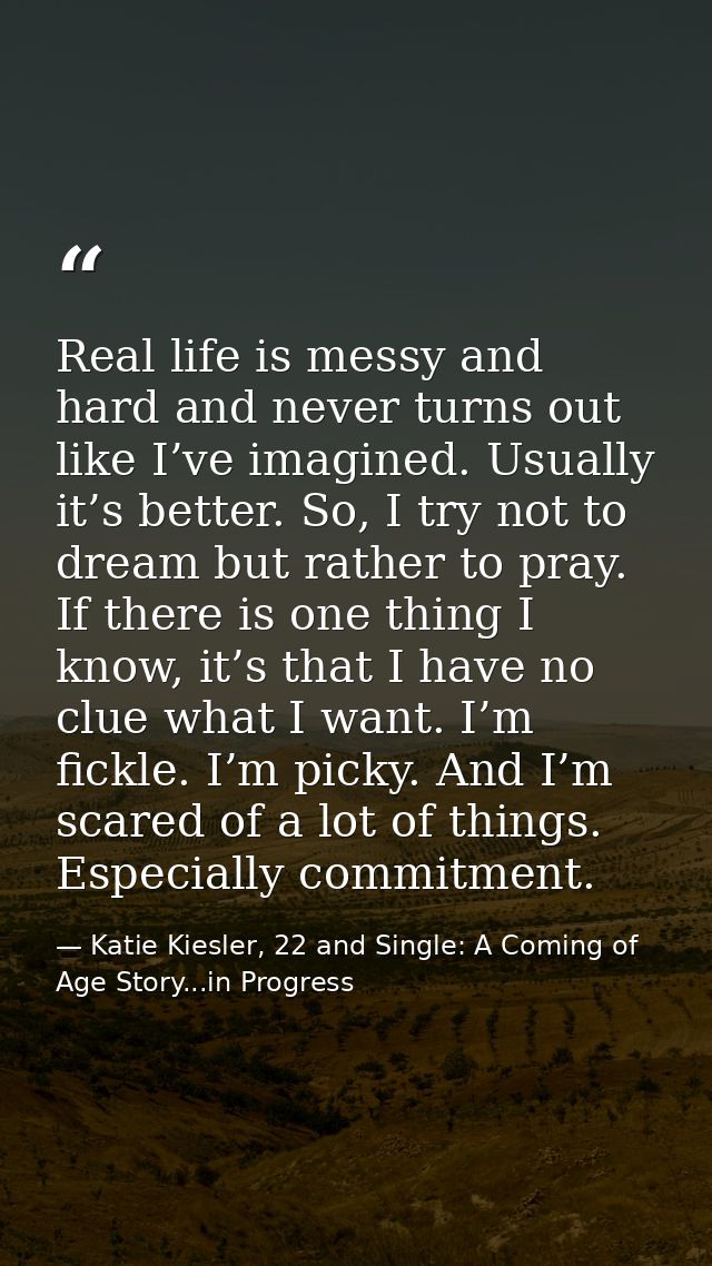 Real life is messy and hard and never turns out like I’ve imagined. Usually it’s better. So, I try not to dream but rath — Katie Kiesler, 22 and Single: A Coming of Age Story...in Progress