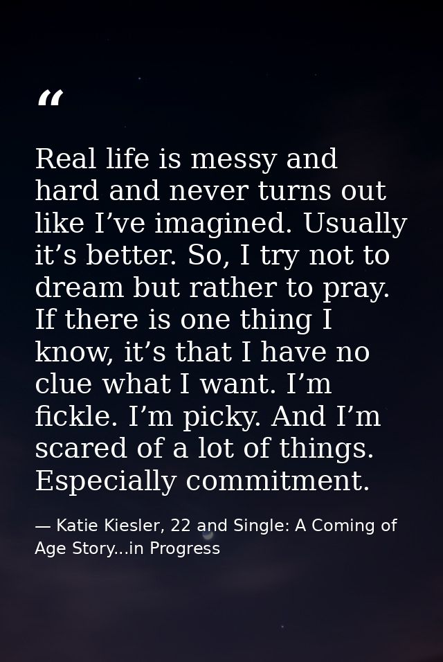 Real life is messy and hard and never turns out like I’ve imagined. Usually it’s better. So, I try not to dream but rath — Katie Kiesler, 22 and Single: A Coming of Age Story...in Progress