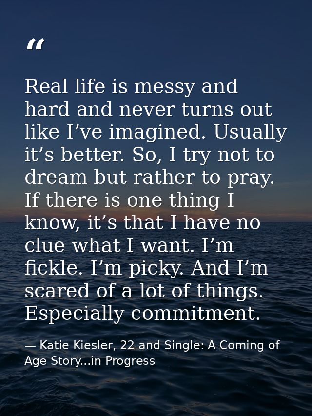 Real life is messy and hard and never turns out like I’ve imagined. Usually it’s better. So, I try not to dream but rath — Katie Kiesler, 22 and Single: A Coming of Age Story...in Progress