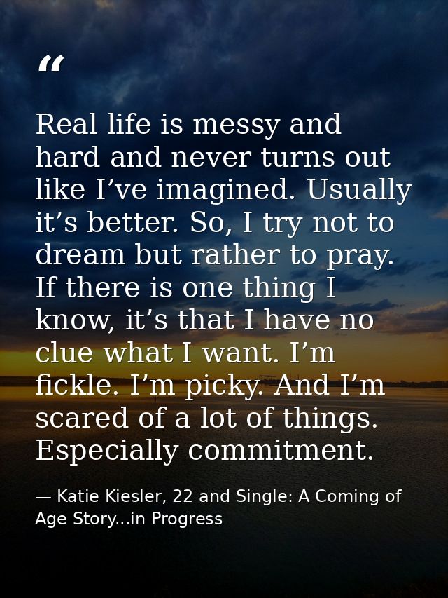 Real life is messy and hard and never turns out like I’ve imagined. Usually it’s better. So, I try not to dream but rath — Katie Kiesler, 22 and Single: A Coming of Age Story...in Progress
