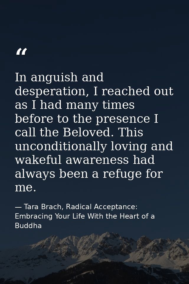 In anguish and desperation, I reached out as I had many times before to the presence I call the Beloved. This unconditio — Tara Brach, Radical Acceptance: Embracing Your Life With the Heart of a Buddha
