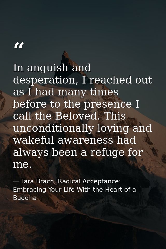 In anguish and desperation, I reached out as I had many times before to the presence I call the Beloved. This unconditio — Tara Brach, Radical Acceptance: Embracing Your Life With the Heart of a Buddha