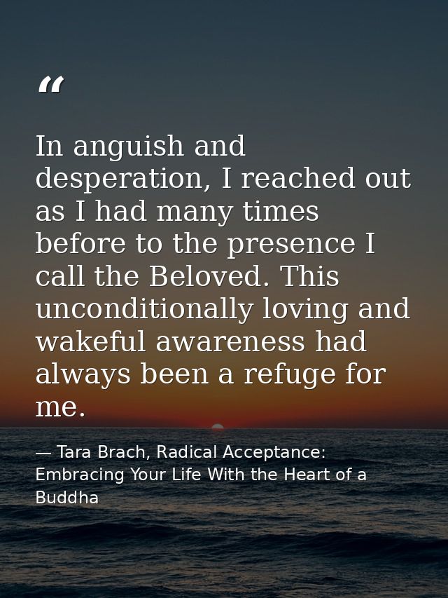 In anguish and desperation, I reached out as I had many times before to the presence I call the Beloved. This unconditio — Tara Brach, Radical Acceptance: Embracing Your Life With the Heart of a Buddha