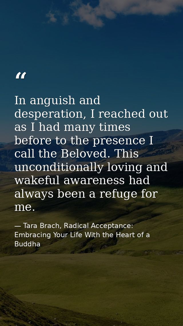 In anguish and desperation, I reached out as I had many times before to the presence I call the Beloved. This unconditio — Tara Brach, Radical Acceptance: Embracing Your Life With the Heart of a Buddha